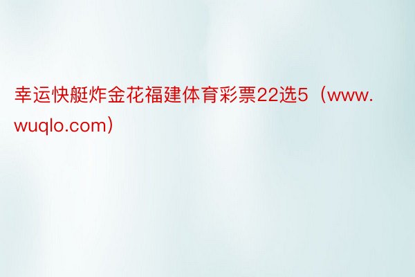 幸运快艇炸金花福建体育彩票22选5（www.wuqlo.com）