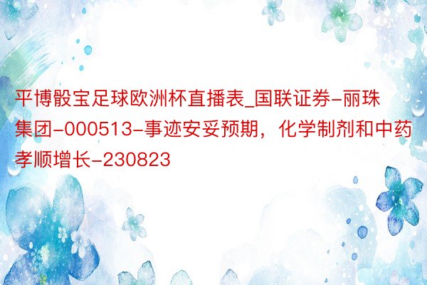 平博骰宝足球欧洲杯直播表_国联证券-丽珠集团-000513-事迹安妥预期，化学制剂和中药孝顺增长-230823