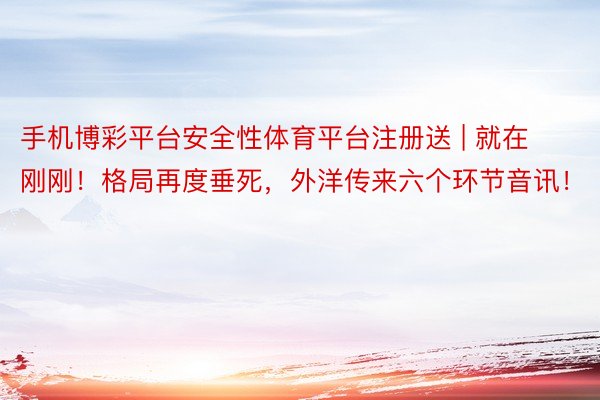 手机博彩平台安全性体育平台注册送 | 就在刚刚！格局再度垂死，外洋传来六个环节音讯！