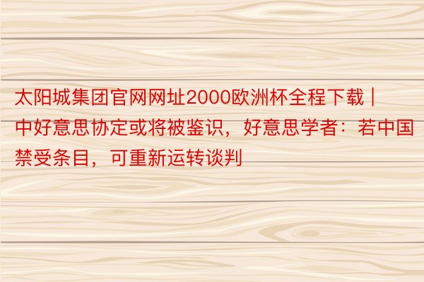 太阳城集团官网网址2000欧洲杯全程下载 | 中好意思协定或将被鉴识，好意思学者：若中国禁受条目，可重新运转谈判