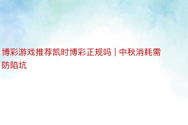 博彩游戏推荐凯时博彩正规吗 | 中秋消耗需防陷坑