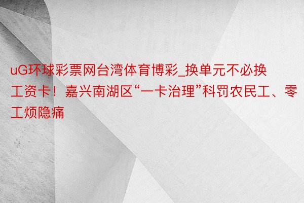 uG环球彩票网台湾体育博彩_换单元不必换工资卡！嘉兴南湖区“一卡治理”科罚农民工、零工烦隐痛