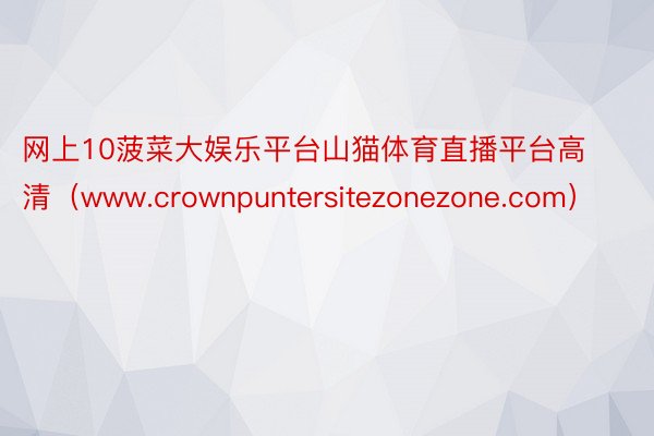 网上10菠菜大娱乐平台山猫体育直播平台高清（www.crownpuntersitezonezone.com）
