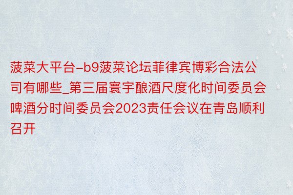 菠菜大平台-b9菠菜论坛菲律宾博彩合法公司有哪些_第三届寰宇酿酒尺度化时间委员会啤酒分时间委员会2023责任会议在青岛顺利召开