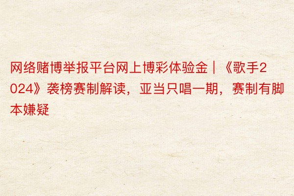 网络赌博举报平台网上博彩体验金 | 《歌手2024》袭榜赛制解读，亚当只唱一期，赛制有脚本嫌疑