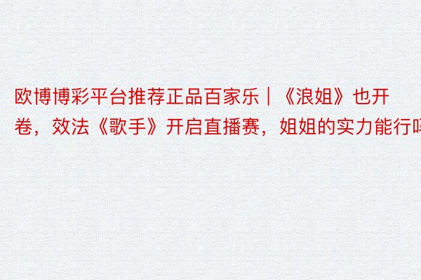 欧博博彩平台推荐正品百家乐 | 《浪姐》也开卷，效法《歌手》开启直播赛，姐姐的实力能行吗？