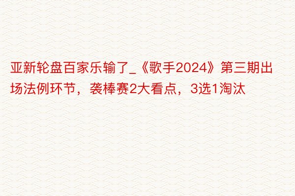 亚新轮盘百家乐输了_《歌手2024》第三期出场法例环节，袭棒赛2大看点，3选1淘汰