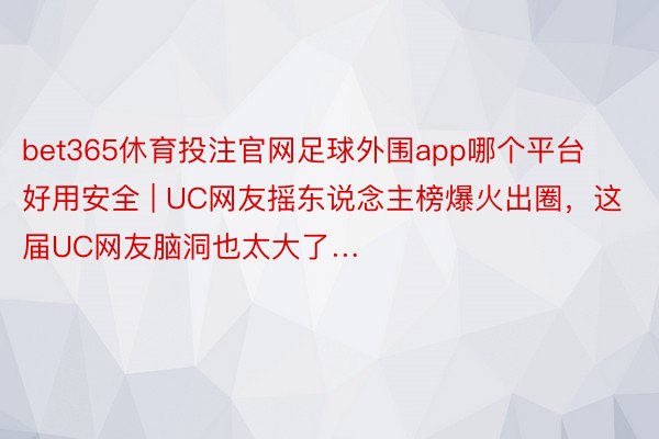 bet365休育投注官网足球外围app哪个平台好用安全 | UC网友摇东说念主榜爆火出圈，这届UC网友脑洞也太大了…
