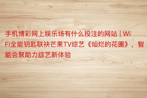 手机博彩网上娱乐场有什么投注的网站 | WiFi全能钥匙联袂芒果TV综艺《灿烂的花圃》，智能会聚助力综艺新体验
