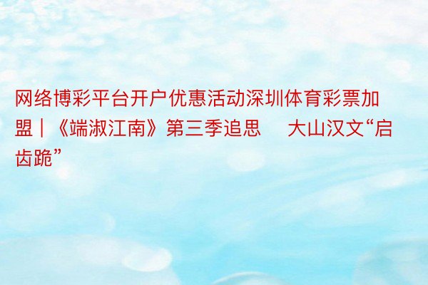 网络博彩平台开户优惠活动深圳体育彩票加盟 | 《端淑江南》第三季追思    大山汉文“启齿跪”