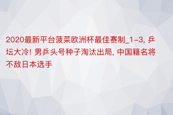 2020最新平台菠菜欧洲杯最佳赛制_1-3, 乒坛大冷! 男乒头号种子淘汰出局, 中国籍名将不敌日本选手