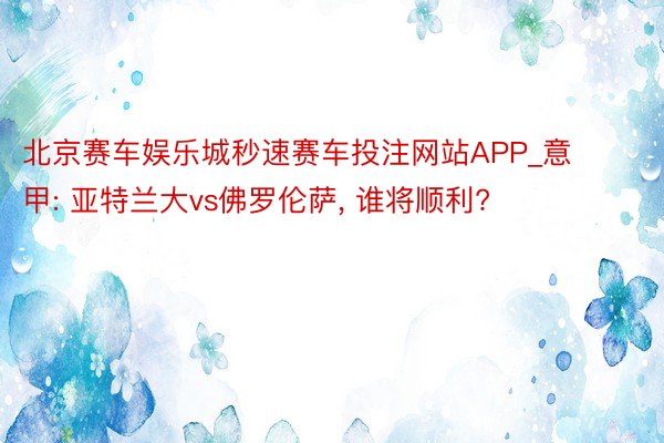 北京赛车娱乐城秒速赛车投注网站APP_意甲: 亚特兰大vs佛罗伦萨, 谁将顺利?