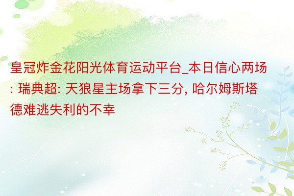 皇冠炸金花阳光体育运动平台_本日信心两场: 瑞典超: 天狼星主场拿下三分, 哈尔姆斯塔德难逃失利的不幸