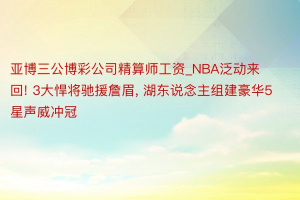 亚博三公博彩公司精算师工资_NBA泛动来回! 3大悍将驰援詹眉, 湖东说念主组建豪华5星声威冲冠
