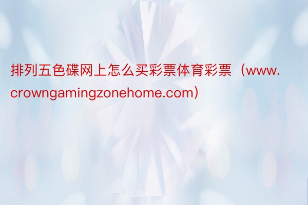 排列五色碟网上怎么买彩票体育彩票（www.crowngamingzonehome.com）