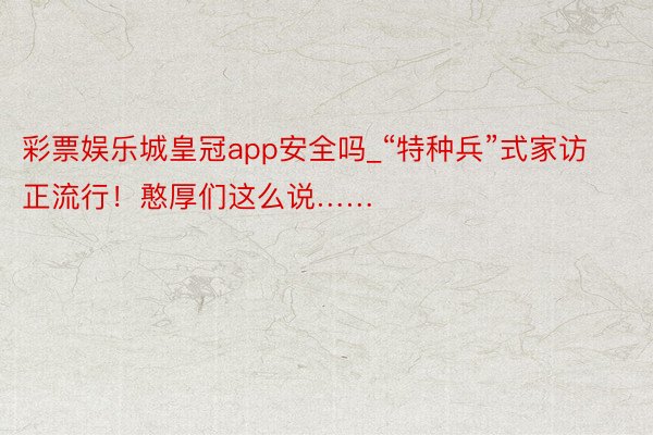 彩票娱乐城皇冠app安全吗_“特种兵”式家访正流行！憨厚们这么说……