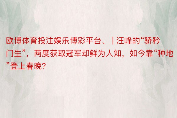 欧博体育投注娱乐博彩平台、 | 汪峰的“骄矜门生”，两度获取冠军却鲜为人知，如今靠“种地”登上春晚？