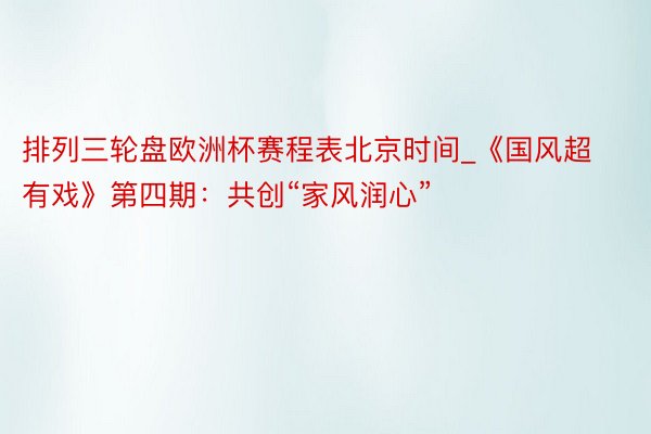 排列三轮盘欧洲杯赛程表北京时间_《国风超有戏》第四期：共创“家风润心”