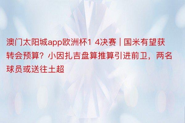 澳门太阳城app欧洲杯1 4决赛 | 国米有望获转会预算？小因扎吉盘算推算引进前卫，两名球员或送往土超
