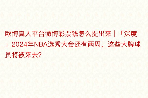 欧博真人平台微博彩票钱怎么提出来 | 「深度」2024年NBA选秀大会还有两周，这些大牌球员将被来去？