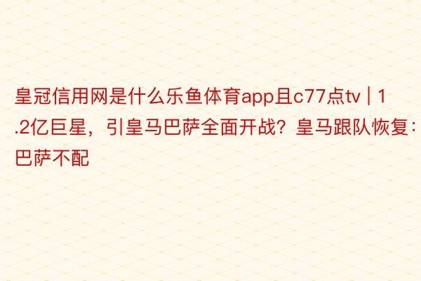 皇冠信用网是什么乐鱼体育app且c77点tv | 1.2亿巨星，引皇马巴萨全面开战？皇马跟队恢复：巴萨不配