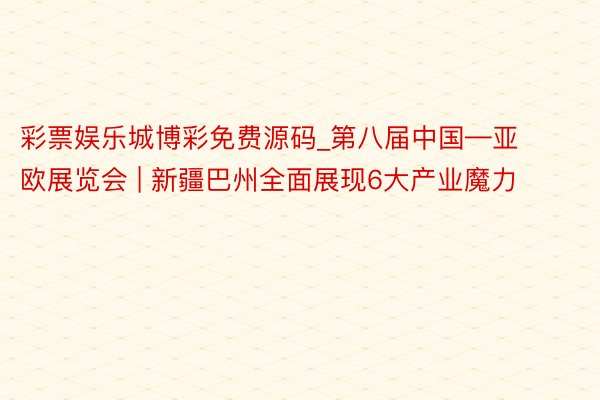 彩票娱乐城博彩免费源码_第八届中国—亚欧展览会 | 新疆巴州全面展现6大产业魔力