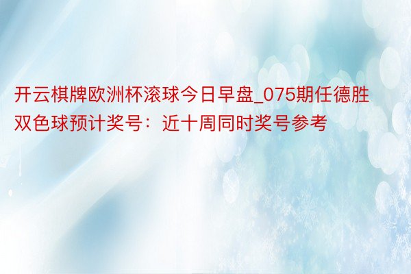 开云棋牌欧洲杯滚球今日早盘_075期任德胜双色球预计奖号：近十周同时奖号参考