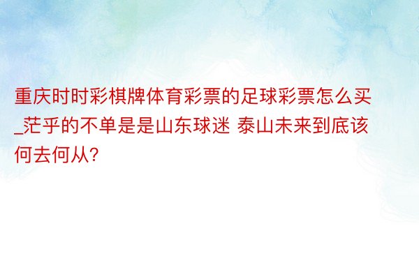 重庆时时彩棋牌体育彩票的足球彩票怎么买_茫乎的不单是是山东球迷 泰山未来到底该何去何从？