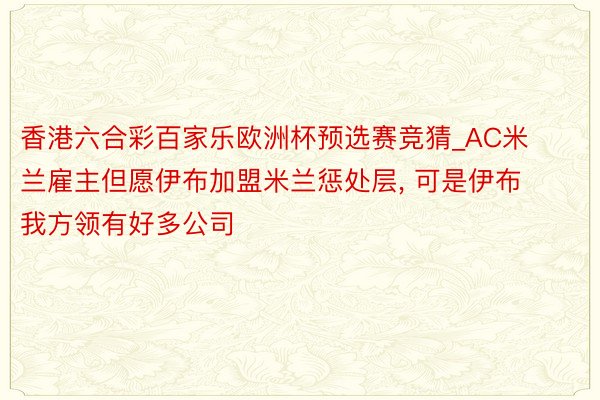 香港六合彩百家乐欧洲杯预选赛竞猜_AC米兰雇主但愿伊布加盟米兰惩处层, 可是伊布我方领有好多公司