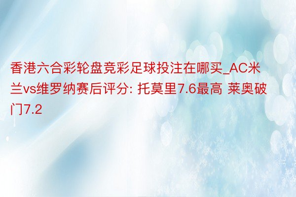 香港六合彩轮盘竞彩足球投注在哪买_AC米兰vs维罗纳赛后评分: 托莫里7.6最高 莱奥破门7.2