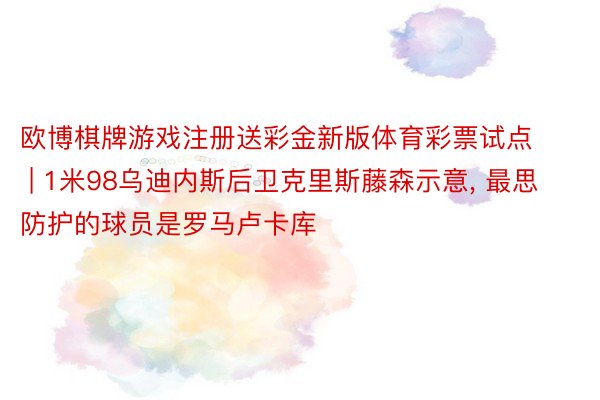 欧博棋牌游戏注册送彩金新版体育彩票试点 | 1米98乌迪内斯后卫克里斯藤森示意, 最思防护的球员是罗马卢卡库