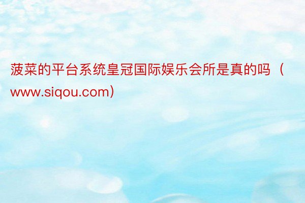 菠菜的平台系统皇冠国际娱乐会所是真的吗（www.siqou.com）