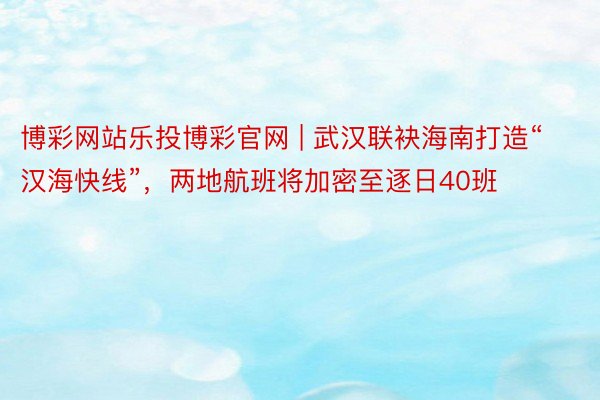 博彩网站乐投博彩官网 | 武汉联袂海南打造“汉海快线”，两地航班将加密至逐日40班