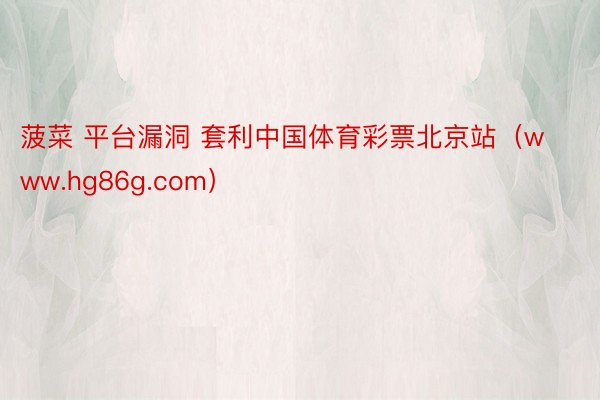 菠菜 平台漏洞 套利中国体育彩票北京站（www.hg86g.com）