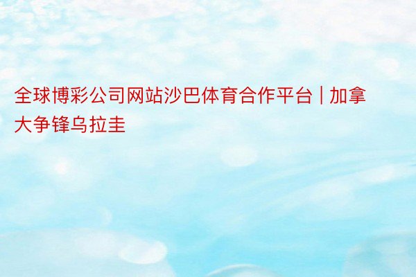 全球博彩公司网站沙巴体育合作平台 | 加拿大争锋乌拉圭