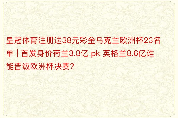 皇冠体育注册送38元彩金乌克兰欧洲杯23名单 | 首发身价荷兰3.8亿 pk 英格兰8.6亿谁能晋级欧洲杯决赛？