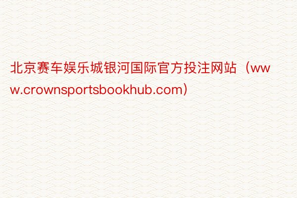 北京赛车娱乐城银河国际官方投注网站（www.crownsportsbookhub.com）