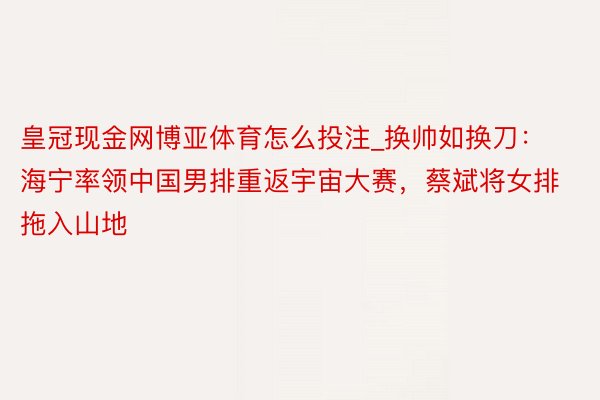 皇冠现金网博亚体育怎么投注_换帅如换刀：海宁率领中国男排重返宇宙大赛，蔡斌将女排拖入山地