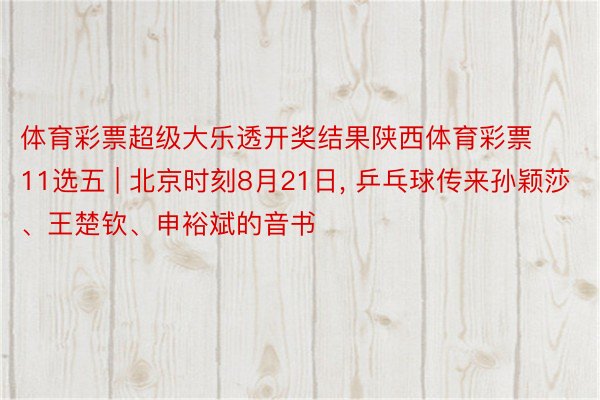 体育彩票超级大乐透开奖结果陕西体育彩票11选五 | 北京时刻8月21日, 乒乓球传来孙颖莎、王楚钦、申裕斌的音书