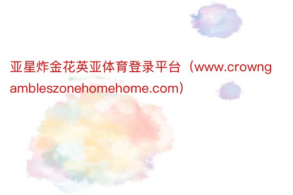 亚星炸金花英亚体育登录平台（www.crowngambleszonehomehome.com）