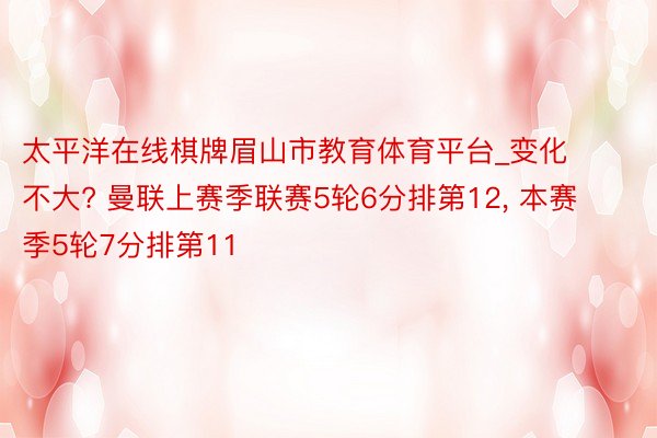 太平洋在线棋牌眉山市教育体育平台_变化不大? 曼联上赛季联赛5轮6分排第12, 本赛季5轮7分排第11