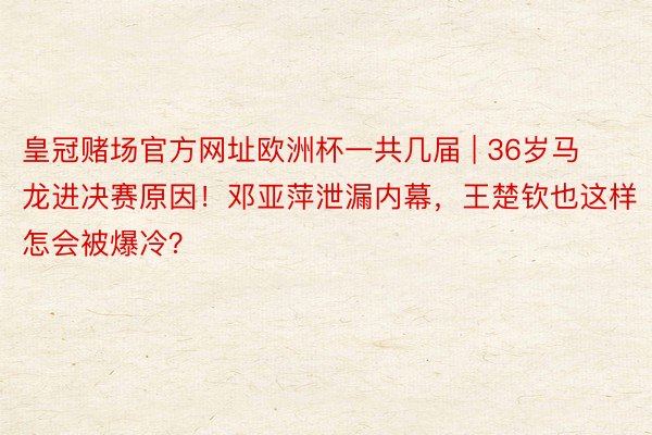 皇冠赌场官方网址欧洲杯一共几届 | 36岁马龙进决赛原因！邓亚萍泄漏内幕，王楚钦也这样怎会被爆冷？