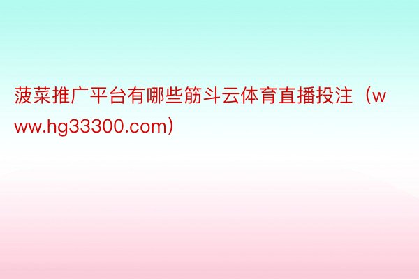 菠菜推广平台有哪些筋斗云体育直播投注（www.hg33300.com）