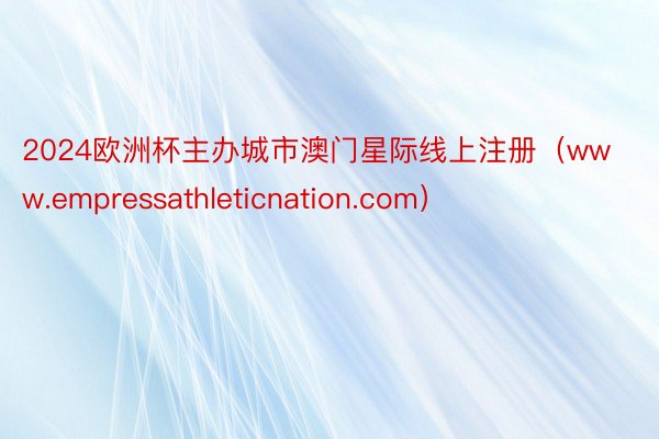 2024欧洲杯主办城市澳门星际线上注册（www.empressathleticnation.com）