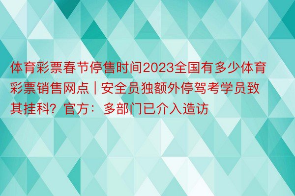 体育彩票春节停售时间2023全国有多少体育彩票销售网点 | 安全员独额外停驾考学员致其挂科？官方：多部门已介入造访