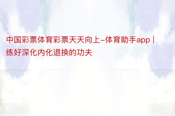 中国彩票体育彩票天天向上-体育助手app | 练好深化内化退换的功夫