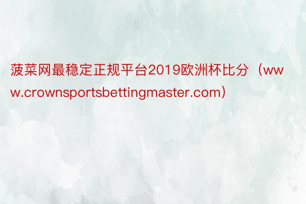 菠菜网最稳定正规平台2019欧洲杯比分（www.crownsportsbettingmaster.com）