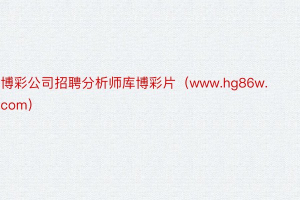 博彩公司招聘分析师库博彩片（www.hg86w.com）