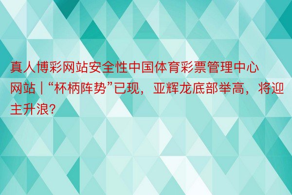 真人博彩网站安全性中国体育彩票管理中心网站 | “杯柄阵势”已现，亚辉龙底部举高，将迎主升浪？