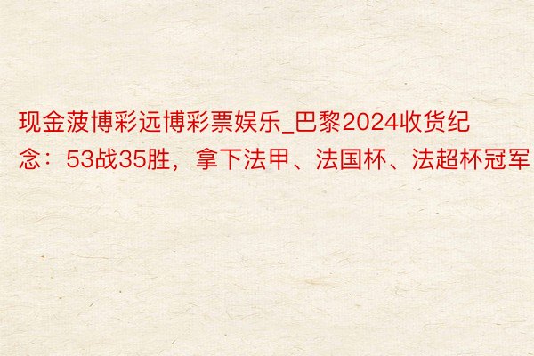 现金菠博彩远博彩票娱乐_巴黎2024收货纪念：53战35胜，拿下法甲、法国杯、法超杯冠军